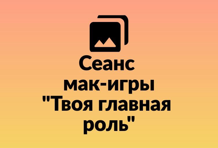 Сеанс мак-игры «Твоя главная роль»